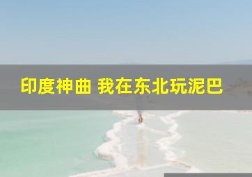 印度神曲 我在东北玩泥巴